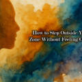 How to Step Outside Your Comfort Zone Without Feeling Overwhelmed