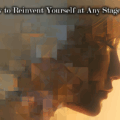 How to Reinvent Yourself at Any Stage of Life