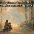 Coming Home to Your Inner Child: A Gentle Meditation for Healing and Wholeness