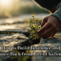 How to Build Resilience and Bounce Back from Life’s Challenges